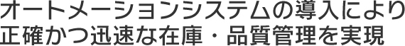オートメーションシステムの導入により正確かつ迅速な在庫・品質管理を実現