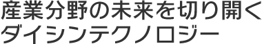 産業分野の未来を切り開くダイシンテクノロジー